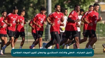 تأجيل المباراة.. الأهلي والاتحاد السكندري يواجهان تغيير الميعاد المفاجئ